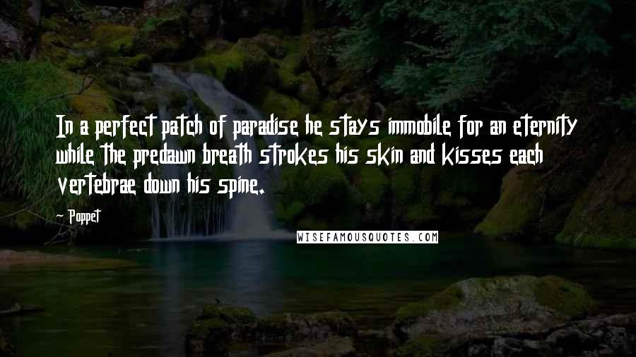Poppet Quotes: In a perfect patch of paradise he stays immobile for an eternity while the predawn breath strokes his skin and kisses each vertebrae down his spine.
