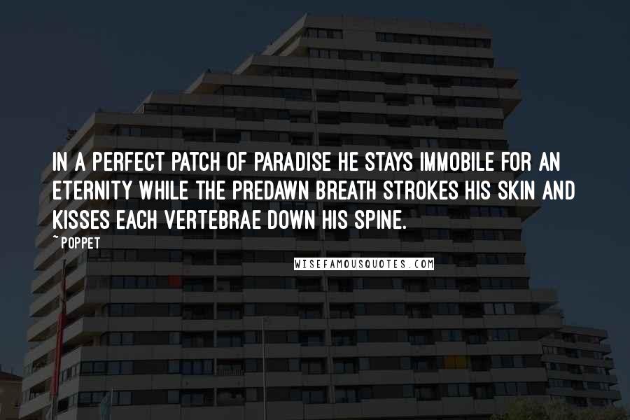Poppet Quotes: In a perfect patch of paradise he stays immobile for an eternity while the predawn breath strokes his skin and kisses each vertebrae down his spine.