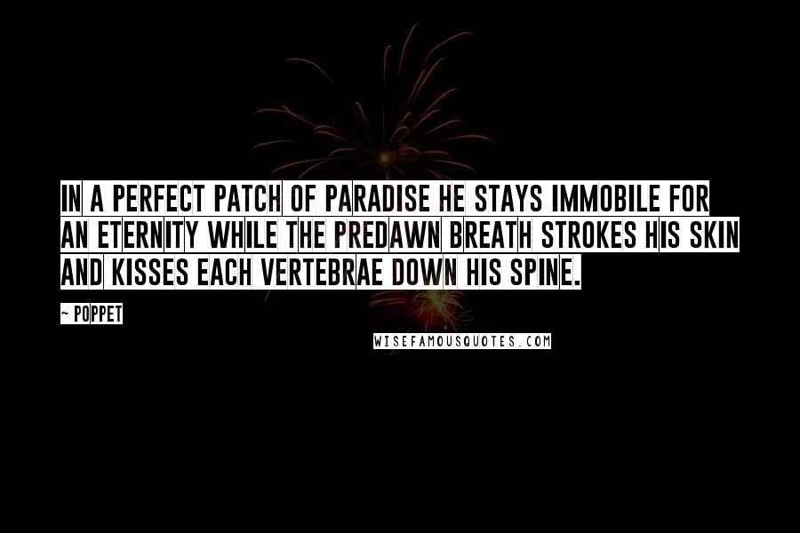 Poppet Quotes: In a perfect patch of paradise he stays immobile for an eternity while the predawn breath strokes his skin and kisses each vertebrae down his spine.