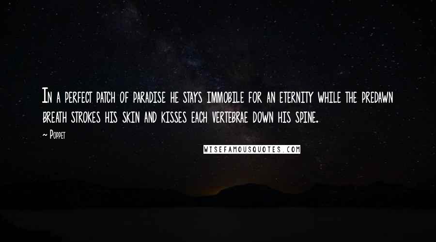 Poppet Quotes: In a perfect patch of paradise he stays immobile for an eternity while the predawn breath strokes his skin and kisses each vertebrae down his spine.