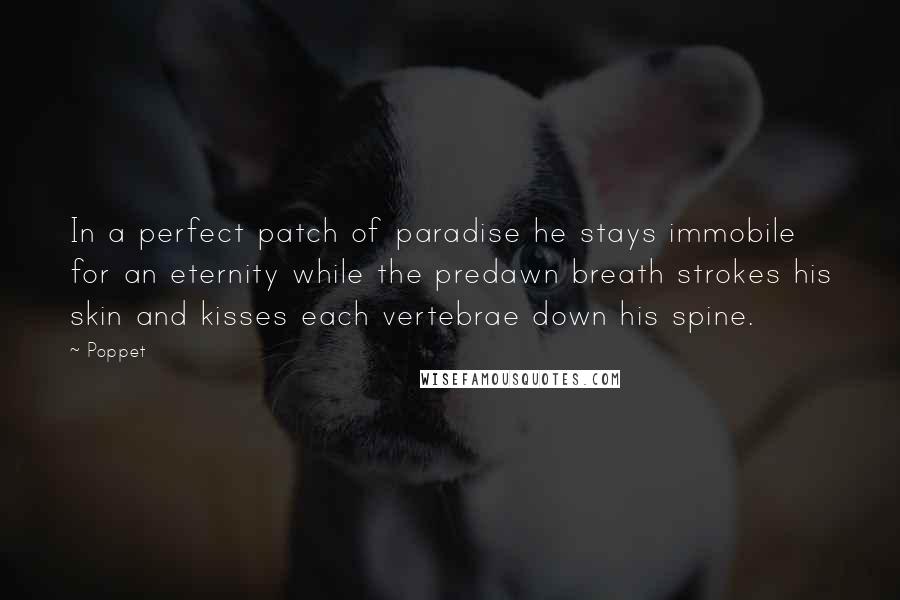 Poppet Quotes: In a perfect patch of paradise he stays immobile for an eternity while the predawn breath strokes his skin and kisses each vertebrae down his spine.