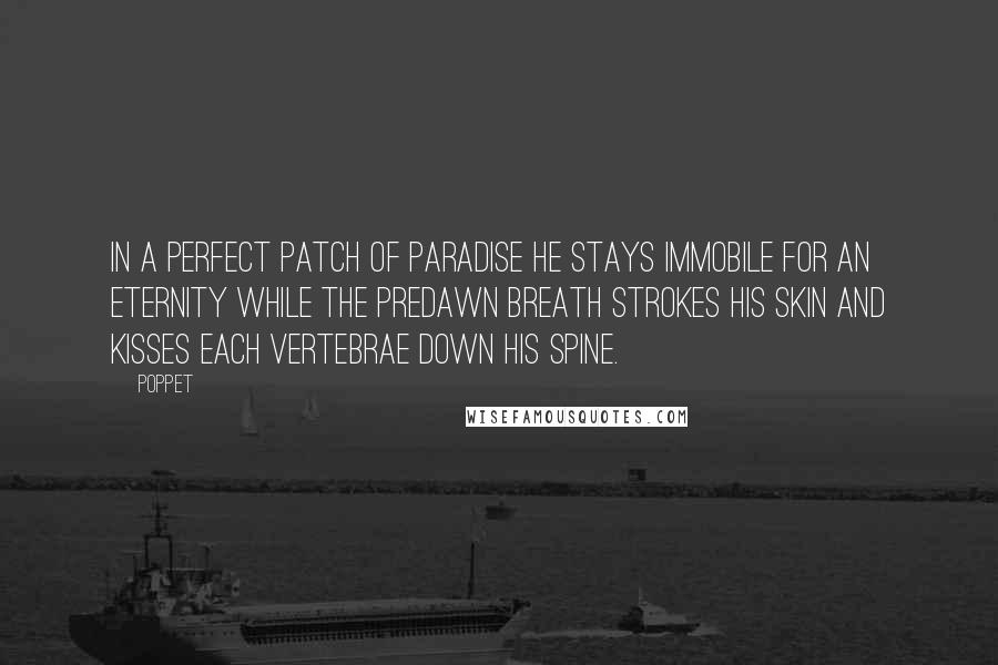 Poppet Quotes: In a perfect patch of paradise he stays immobile for an eternity while the predawn breath strokes his skin and kisses each vertebrae down his spine.