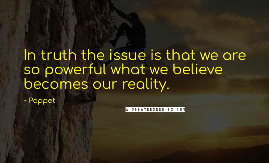 Poppet Quotes: In truth the issue is that we are so powerful what we believe becomes our reality.