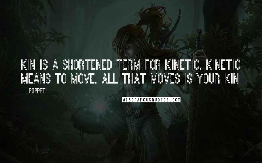 Poppet Quotes: Kin is a shortened term for kinetic. Kinetic means to move. All that moves is your kin