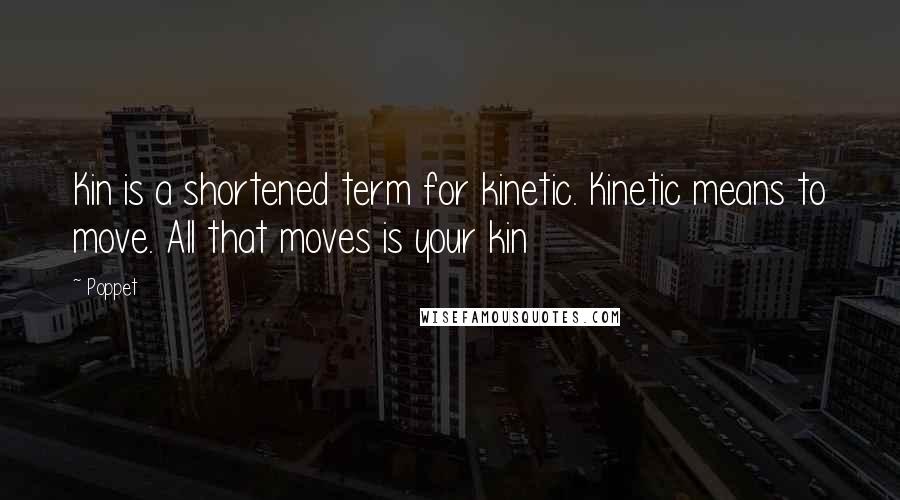 Poppet Quotes: Kin is a shortened term for kinetic. Kinetic means to move. All that moves is your kin