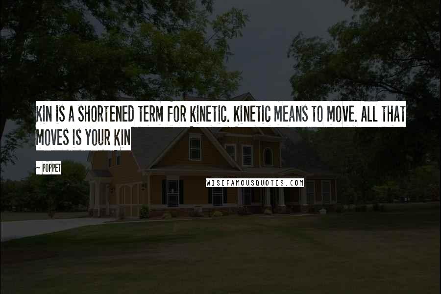 Poppet Quotes: Kin is a shortened term for kinetic. Kinetic means to move. All that moves is your kin
