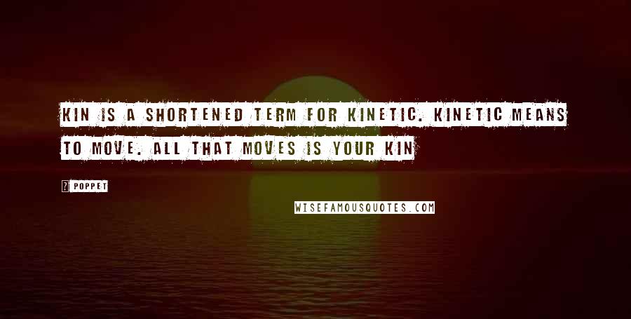 Poppet Quotes: Kin is a shortened term for kinetic. Kinetic means to move. All that moves is your kin