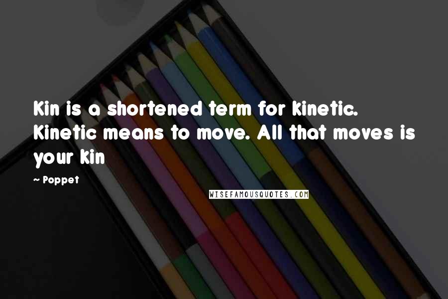 Poppet Quotes: Kin is a shortened term for kinetic. Kinetic means to move. All that moves is your kin