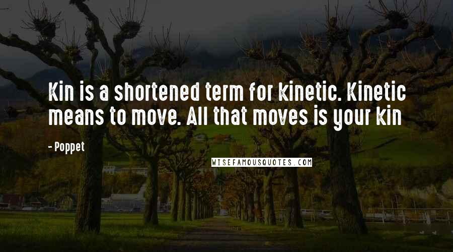 Poppet Quotes: Kin is a shortened term for kinetic. Kinetic means to move. All that moves is your kin