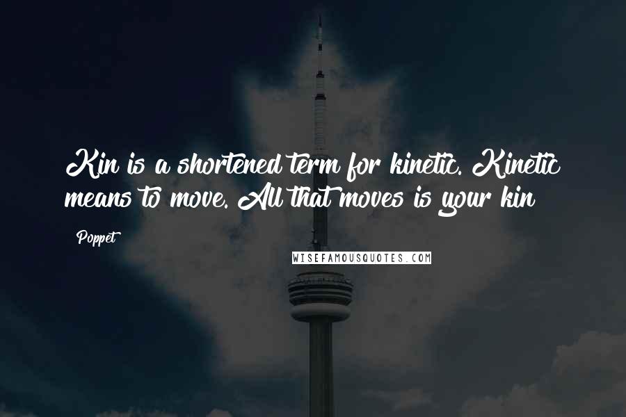 Poppet Quotes: Kin is a shortened term for kinetic. Kinetic means to move. All that moves is your kin