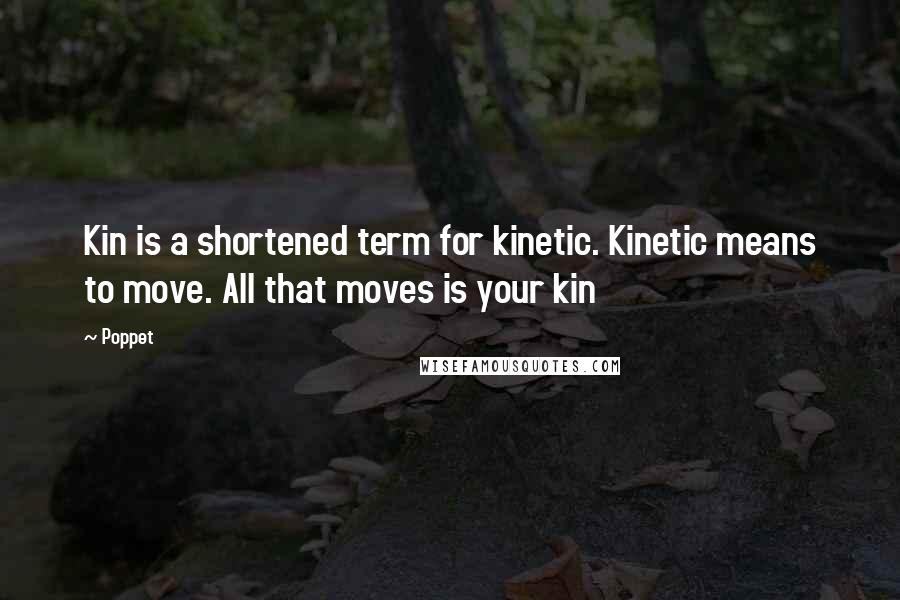 Poppet Quotes: Kin is a shortened term for kinetic. Kinetic means to move. All that moves is your kin