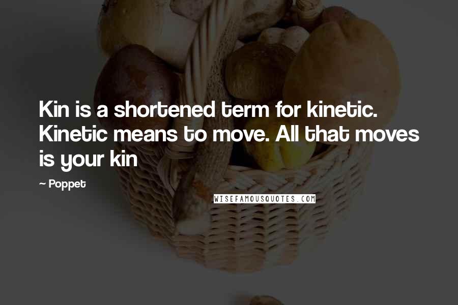 Poppet Quotes: Kin is a shortened term for kinetic. Kinetic means to move. All that moves is your kin