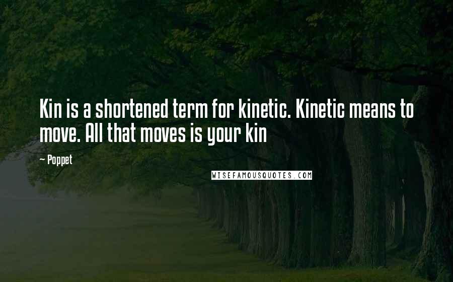 Poppet Quotes: Kin is a shortened term for kinetic. Kinetic means to move. All that moves is your kin