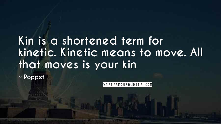 Poppet Quotes: Kin is a shortened term for kinetic. Kinetic means to move. All that moves is your kin