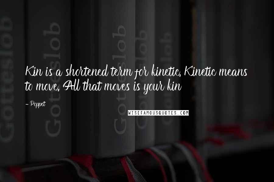 Poppet Quotes: Kin is a shortened term for kinetic. Kinetic means to move. All that moves is your kin