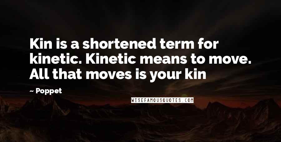 Poppet Quotes: Kin is a shortened term for kinetic. Kinetic means to move. All that moves is your kin