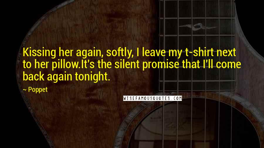 Poppet Quotes: Kissing her again, softly, I leave my t-shirt next to her pillow.It's the silent promise that I'll come back again tonight.