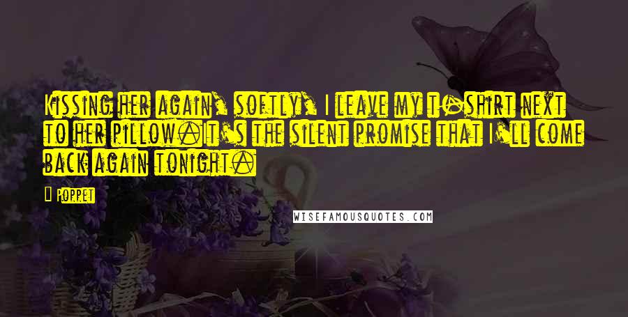 Poppet Quotes: Kissing her again, softly, I leave my t-shirt next to her pillow.It's the silent promise that I'll come back again tonight.