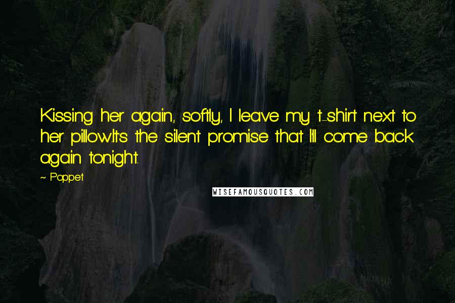 Poppet Quotes: Kissing her again, softly, I leave my t-shirt next to her pillow.It's the silent promise that I'll come back again tonight.