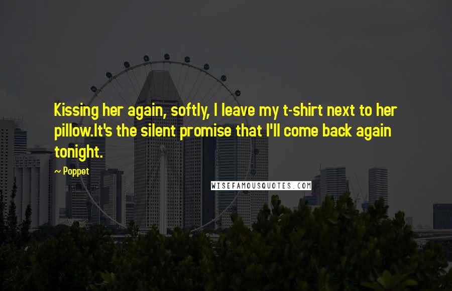 Poppet Quotes: Kissing her again, softly, I leave my t-shirt next to her pillow.It's the silent promise that I'll come back again tonight.