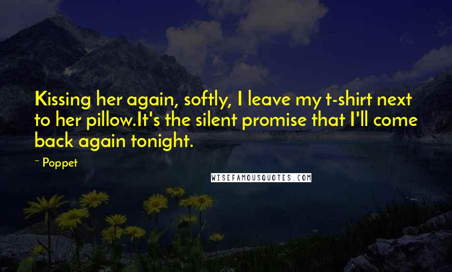 Poppet Quotes: Kissing her again, softly, I leave my t-shirt next to her pillow.It's the silent promise that I'll come back again tonight.