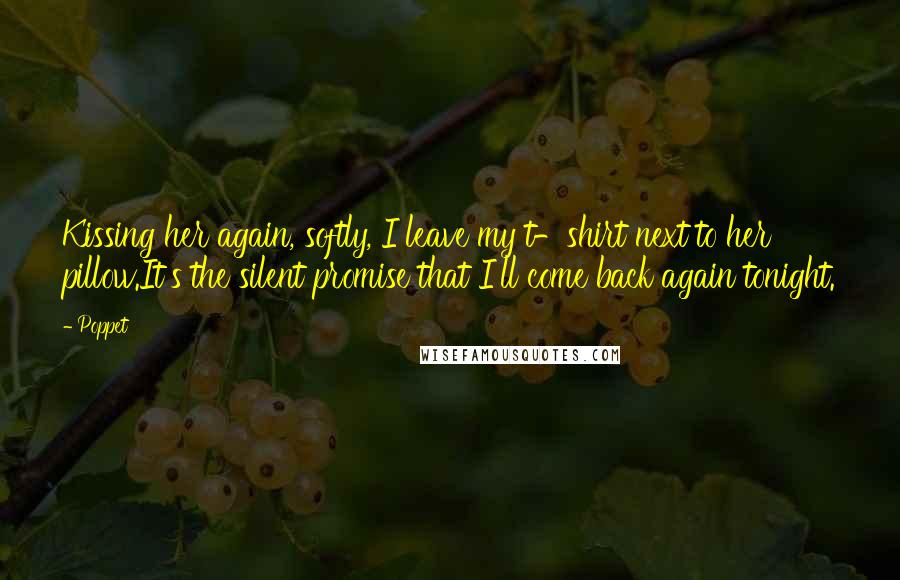 Poppet Quotes: Kissing her again, softly, I leave my t-shirt next to her pillow.It's the silent promise that I'll come back again tonight.