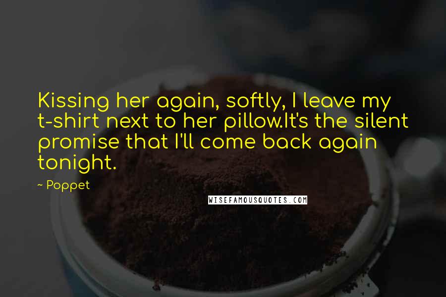 Poppet Quotes: Kissing her again, softly, I leave my t-shirt next to her pillow.It's the silent promise that I'll come back again tonight.