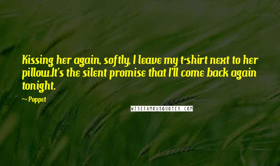 Poppet Quotes: Kissing her again, softly, I leave my t-shirt next to her pillow.It's the silent promise that I'll come back again tonight.