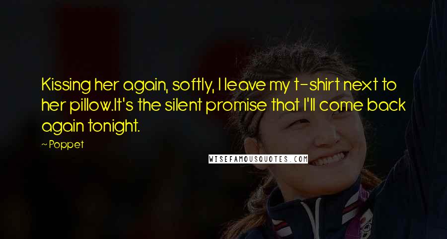 Poppet Quotes: Kissing her again, softly, I leave my t-shirt next to her pillow.It's the silent promise that I'll come back again tonight.