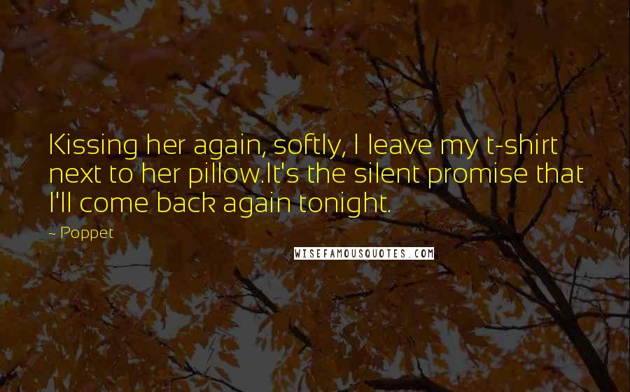 Poppet Quotes: Kissing her again, softly, I leave my t-shirt next to her pillow.It's the silent promise that I'll come back again tonight.