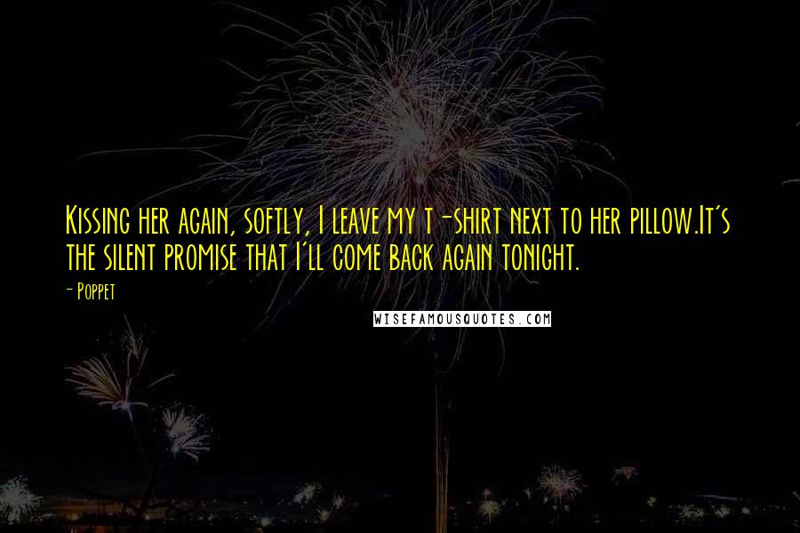 Poppet Quotes: Kissing her again, softly, I leave my t-shirt next to her pillow.It's the silent promise that I'll come back again tonight.