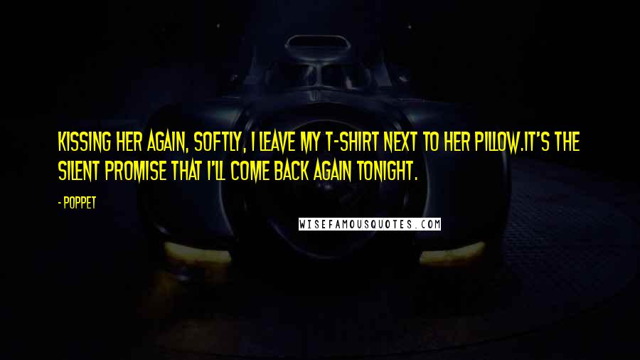 Poppet Quotes: Kissing her again, softly, I leave my t-shirt next to her pillow.It's the silent promise that I'll come back again tonight.