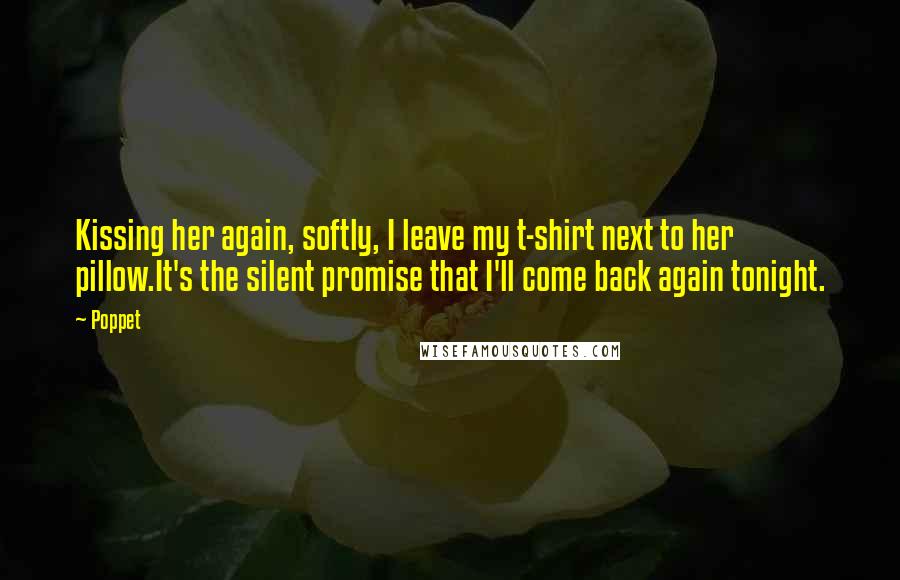 Poppet Quotes: Kissing her again, softly, I leave my t-shirt next to her pillow.It's the silent promise that I'll come back again tonight.