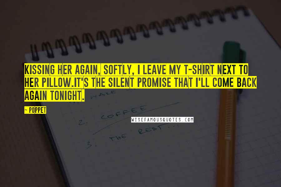 Poppet Quotes: Kissing her again, softly, I leave my t-shirt next to her pillow.It's the silent promise that I'll come back again tonight.
