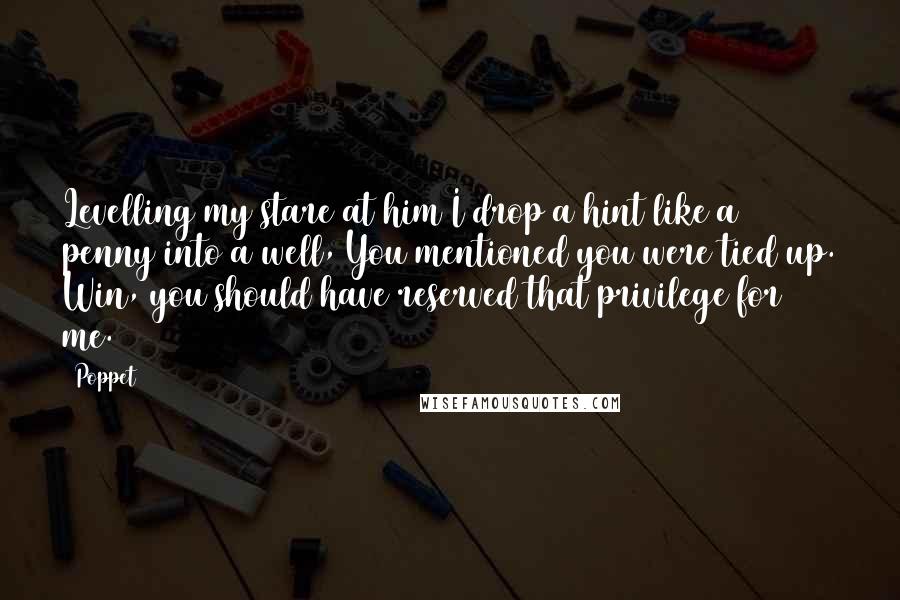 Poppet Quotes: Levelling my stare at him I drop a hint like a penny into a well, You mentioned you were tied up. Win, you should have reserved that privilege for me.