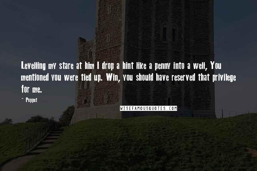 Poppet Quotes: Levelling my stare at him I drop a hint like a penny into a well, You mentioned you were tied up. Win, you should have reserved that privilege for me.