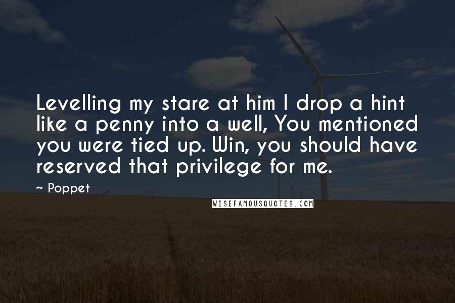 Poppet Quotes: Levelling my stare at him I drop a hint like a penny into a well, You mentioned you were tied up. Win, you should have reserved that privilege for me.