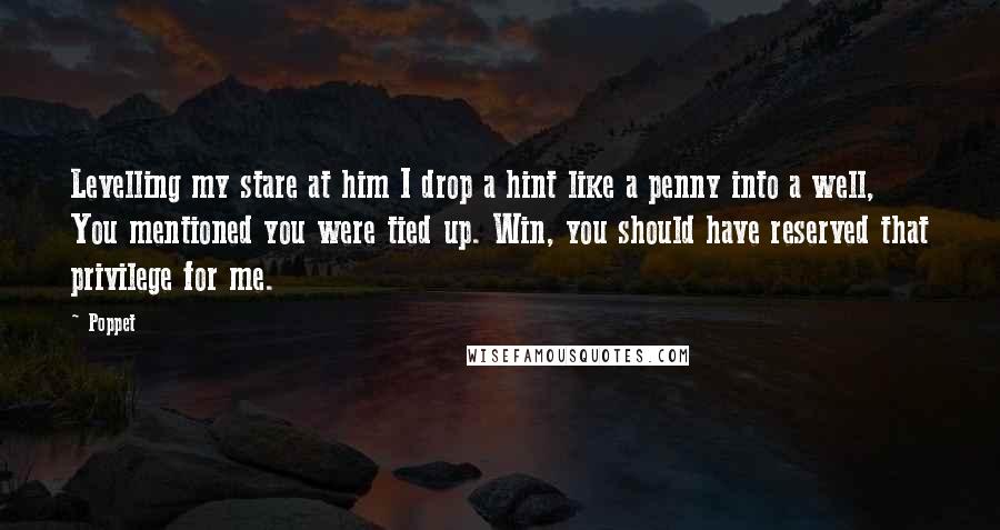 Poppet Quotes: Levelling my stare at him I drop a hint like a penny into a well, You mentioned you were tied up. Win, you should have reserved that privilege for me.