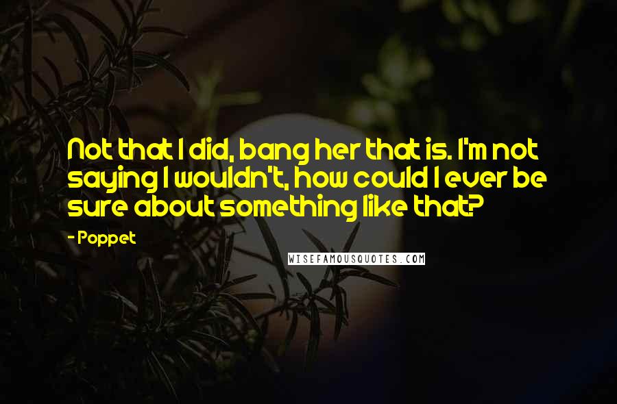 Poppet Quotes: Not that I did, bang her that is. I'm not saying I wouldn't, how could I ever be sure about something like that?