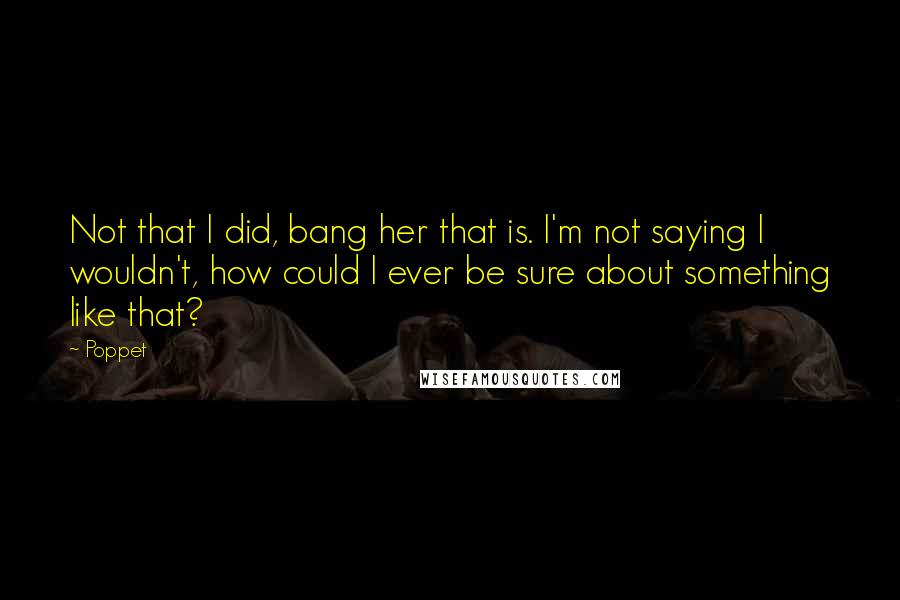 Poppet Quotes: Not that I did, bang her that is. I'm not saying I wouldn't, how could I ever be sure about something like that?