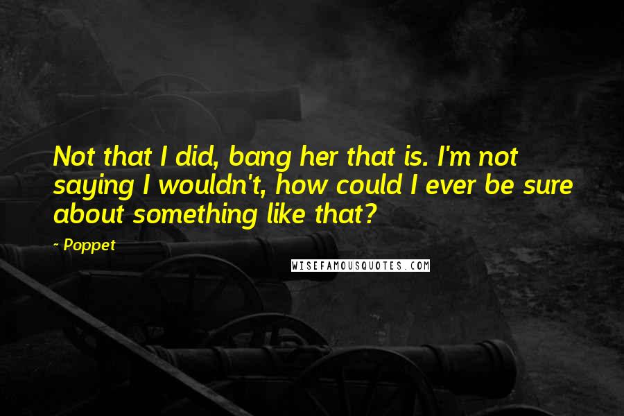 Poppet Quotes: Not that I did, bang her that is. I'm not saying I wouldn't, how could I ever be sure about something like that?