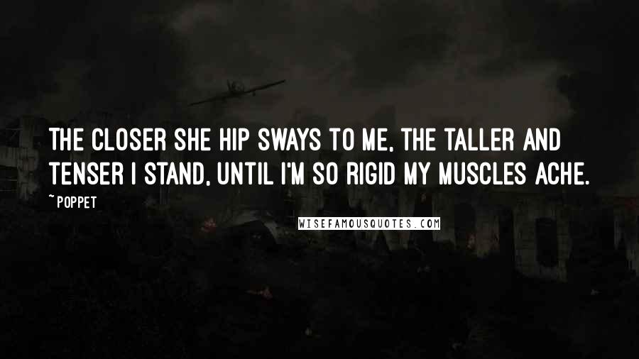 Poppet Quotes: The closer she hip sways to me, the taller and tenser I stand, until I'm so rigid my muscles ache.