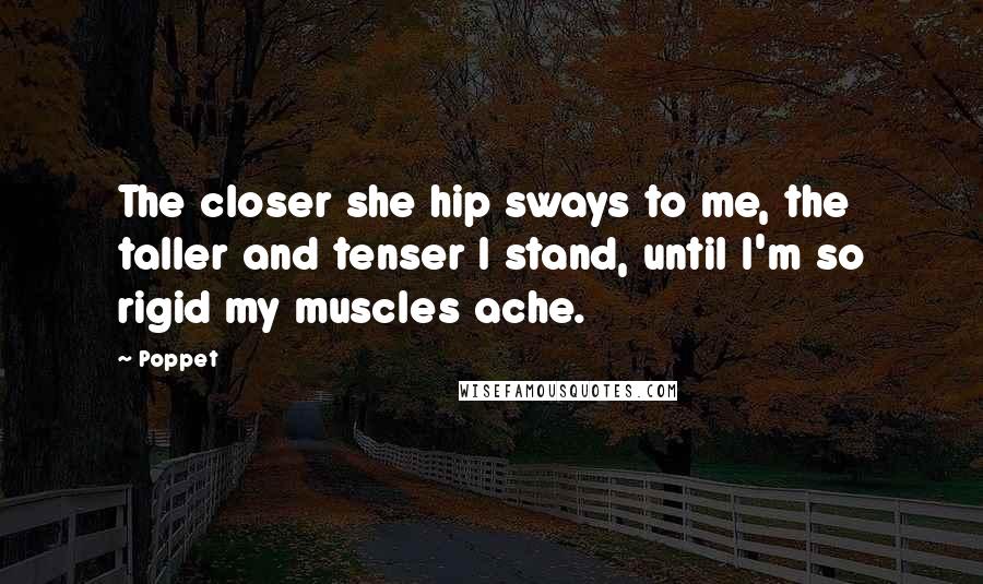 Poppet Quotes: The closer she hip sways to me, the taller and tenser I stand, until I'm so rigid my muscles ache.