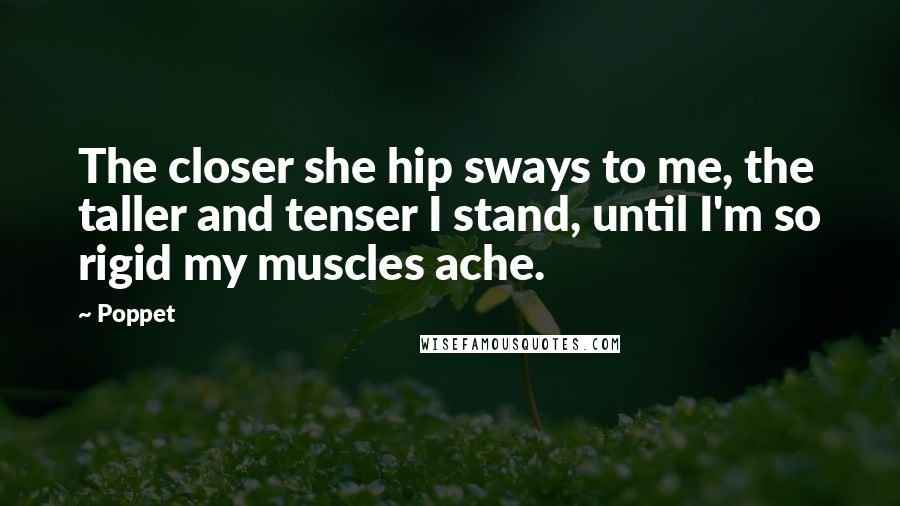 Poppet Quotes: The closer she hip sways to me, the taller and tenser I stand, until I'm so rigid my muscles ache.