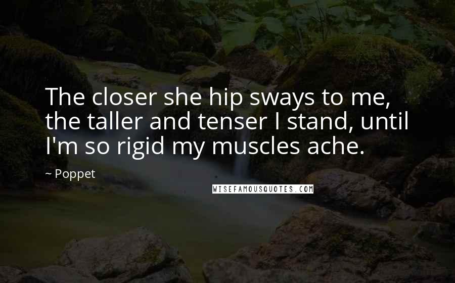 Poppet Quotes: The closer she hip sways to me, the taller and tenser I stand, until I'm so rigid my muscles ache.