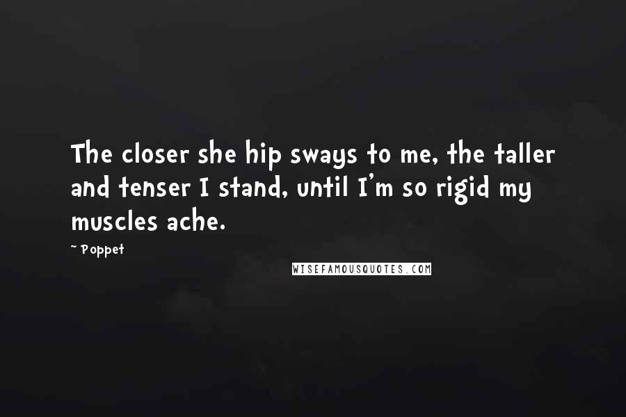 Poppet Quotes: The closer she hip sways to me, the taller and tenser I stand, until I'm so rigid my muscles ache.