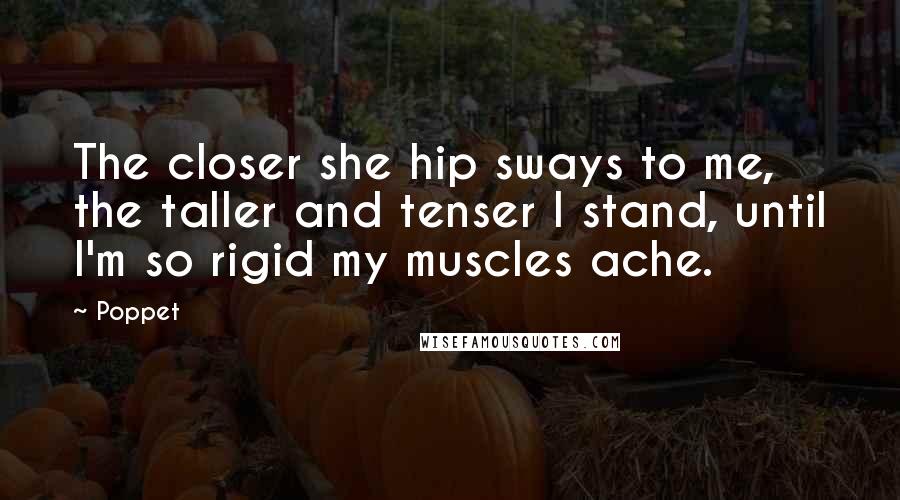 Poppet Quotes: The closer she hip sways to me, the taller and tenser I stand, until I'm so rigid my muscles ache.