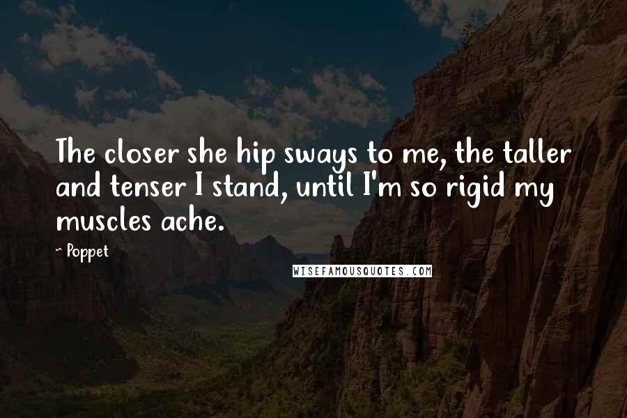 Poppet Quotes: The closer she hip sways to me, the taller and tenser I stand, until I'm so rigid my muscles ache.