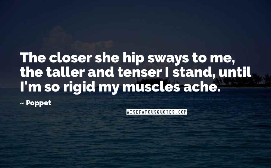 Poppet Quotes: The closer she hip sways to me, the taller and tenser I stand, until I'm so rigid my muscles ache.