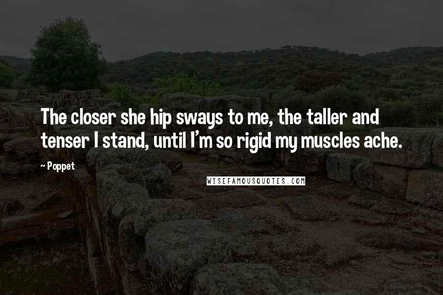 Poppet Quotes: The closer she hip sways to me, the taller and tenser I stand, until I'm so rigid my muscles ache.